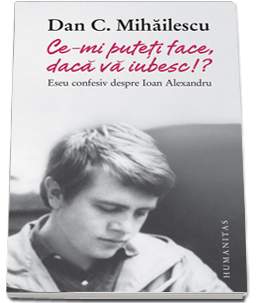 humanitas-ce-mi-puteti-face-daca-va-iubesc-eseu-confesiv-despre-ioan-alexandru-dan-c-mihailescu